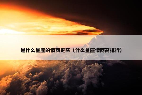 是什么星座的情商更高（什么星座情商高排行）