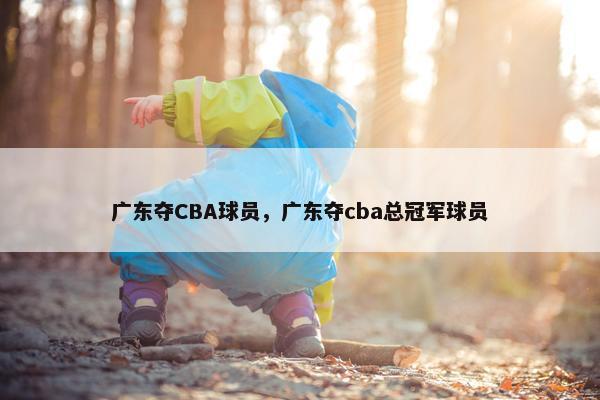 广东夺CBA球员，广东夺cba总冠军球员