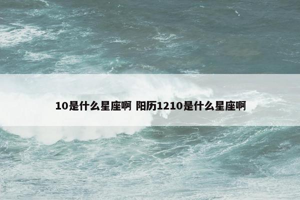 10是什么星座啊 阳历1210是什么星座啊