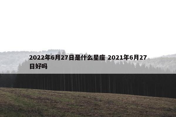 2022年6月27日是什么星座 2021年6月27日好吗