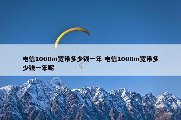 电信1000m宽带多少钱一年 电信1000m宽带多少钱一年呢