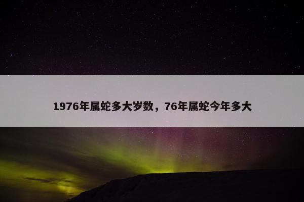 1976年属蛇多大岁数，76年属蛇今年多大