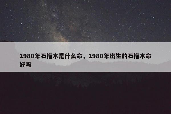 1980年石榴木是什么命，1980年出生的石榴木命好吗