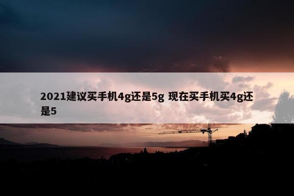 2021建议买手机4g还是5g 现在买手机买4g还是5