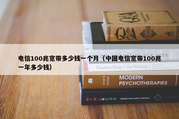 电信100兆宽带多少钱一个月（中国电信宽带100兆一年多少钱）