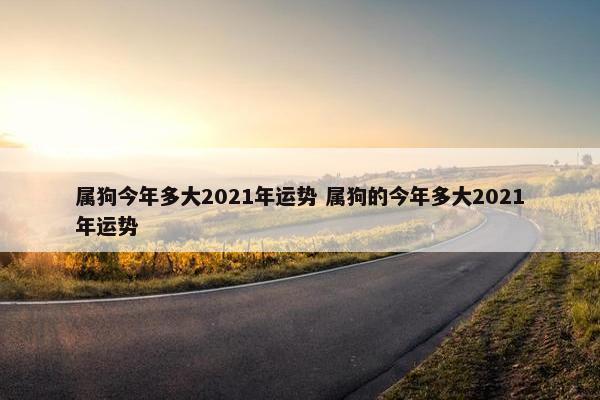 属狗今年多大2021年运势 属狗的今年多大2021年运势