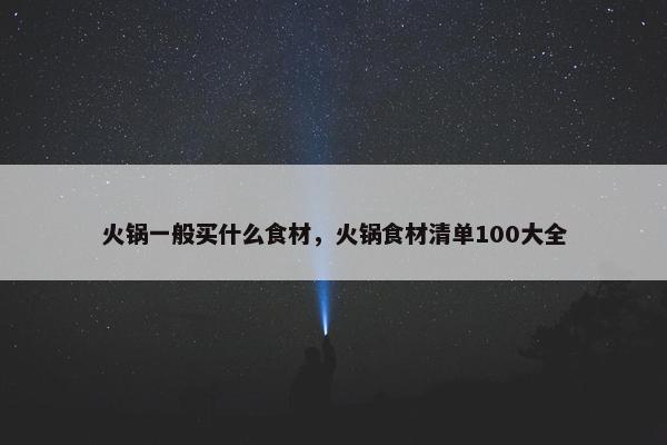 火锅一般买什么食材，火锅食材清单100大全