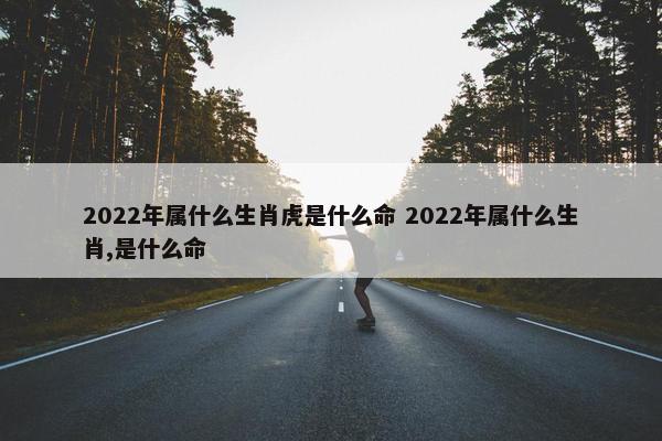 2022年属什么生肖虎是什么命 2022年属什么生肖,是什么命