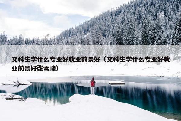 文科生学什么专业好就业前景好（文科生学什么专业好就业前景好张雪峰）