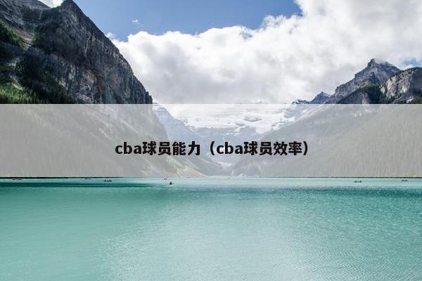 cba球员能力（cba球员效率）