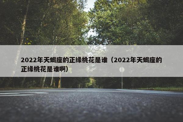 2022年天蝎座的正缘桃花是谁（2022年天蝎座的正缘桃花是谁啊）