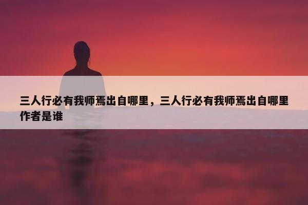 三人行必有我师焉出自哪里，三人行必有我师焉出自哪里作者是谁