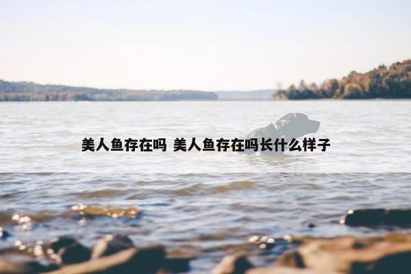 美人鱼存在吗 美人鱼存在吗长什么样子