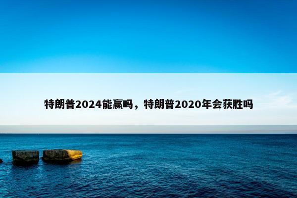 特朗普2024能赢吗，特朗普2020年会获胜吗