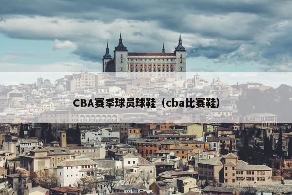 CBA赛季球员球鞋（cba比赛鞋）