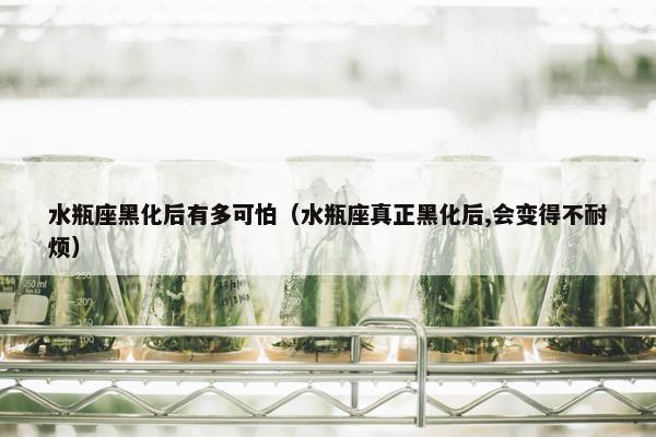 水瓶座黑化后有多可怕（水瓶座真正黑化后,会变得不耐烦）