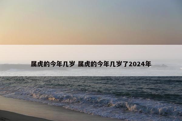 属虎的今年几岁 属虎的今年几岁了2024年