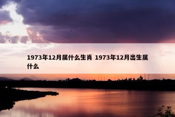 1973年12月属什么生肖 1973年12月出生属什么