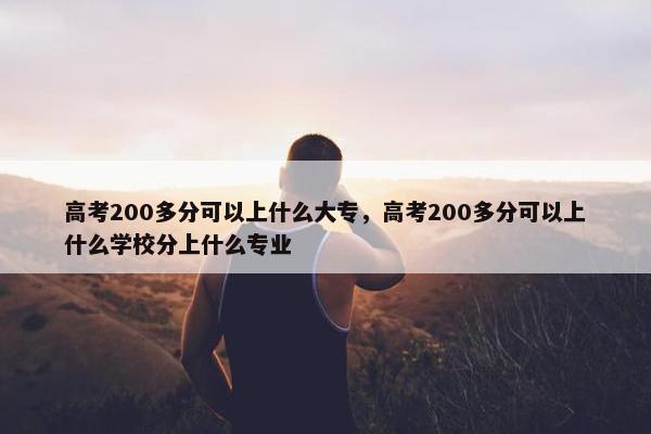 高考200多分可以上什么大专，高考200多分可以上什么学校分上什么专业