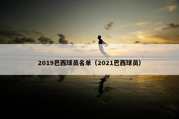 2019巴西球员名单（2021巴西球员）