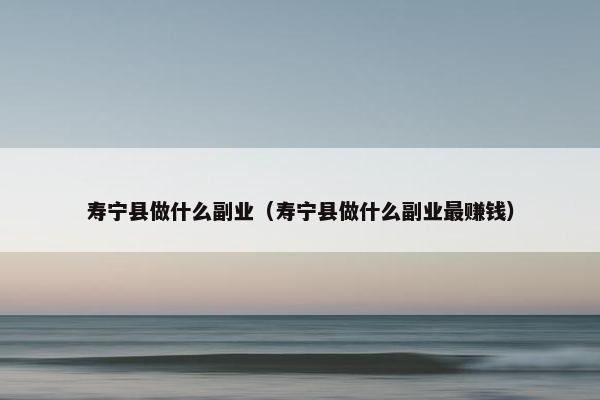 寿宁县做什么副业（寿宁县做什么副业最赚钱）