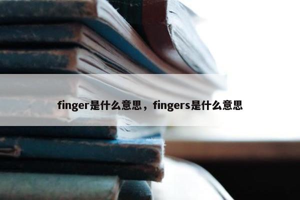 finger是什么意思，fingers是什么意思