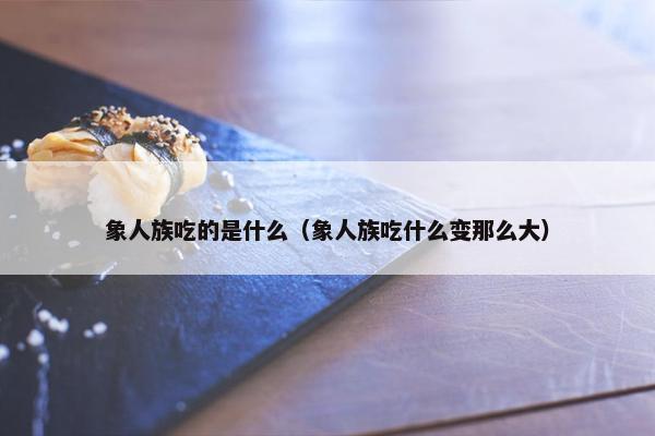 象人族吃的是什么（象人族吃什么变那么大）