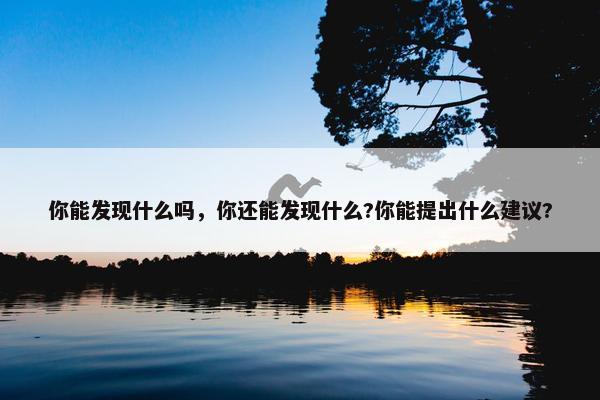 你能发现什么吗，你还能发现什么?你能提出什么建议?