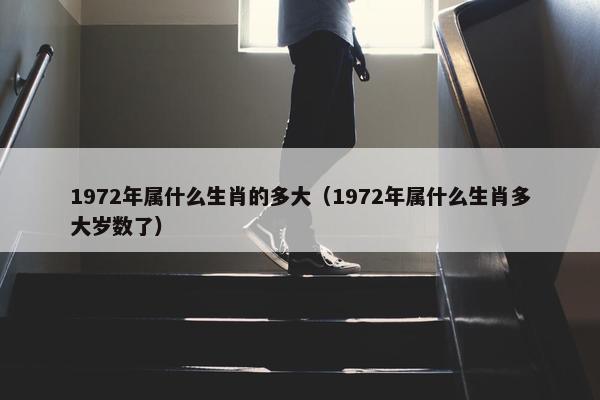 1972年属什么生肖的多大（1972年属什么生肖多大岁数了）