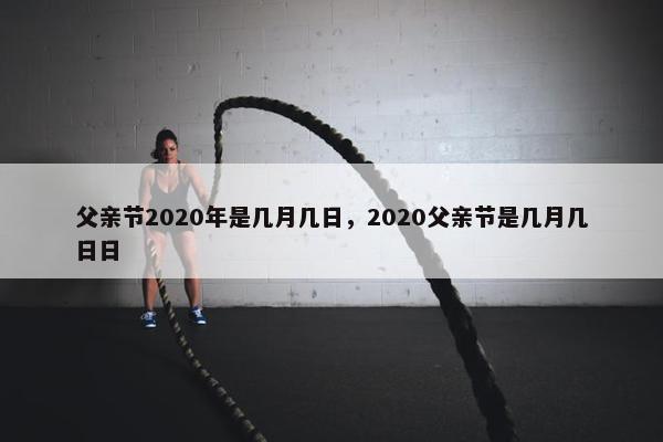 父亲节2020年是几月几日，2020父亲节是几月几日日