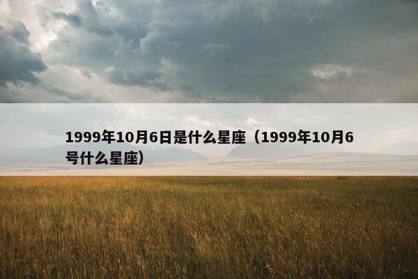 1999年10月6日是什么星座（1999年10月6号什么星座）