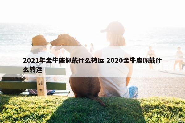 2021年金牛座佩戴什么转运 2020金牛座佩戴什么转运