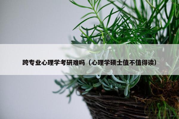 跨专业心理学考研难吗（心理学硕士值不值得读）