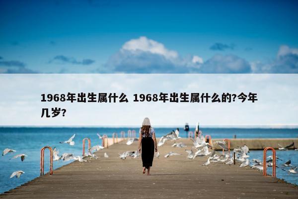 1968年出生属什么 1968年出生属什么的?今年几岁?