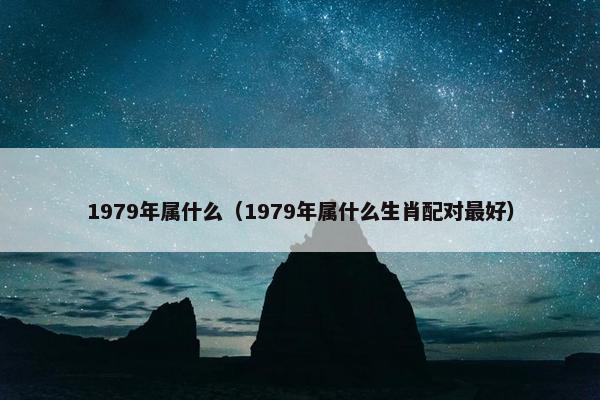 1979年属什么（1979年属什么生肖配对最好）