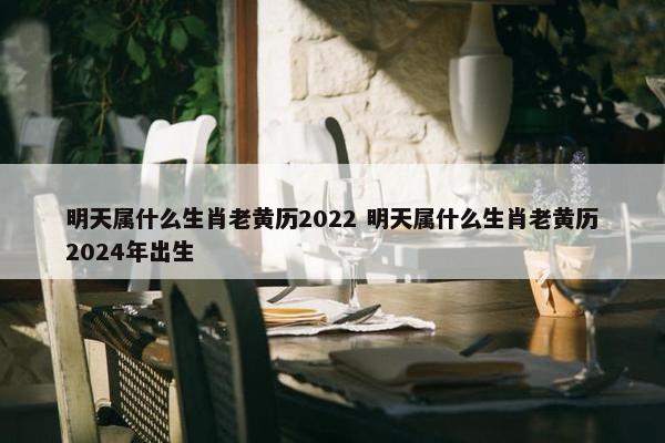 明天属什么生肖老黄历2022 明天属什么生肖老黄历2024年出生