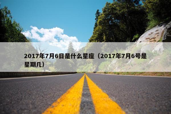 2017年7月6日是什么星座（2017年7月6号是星期几）