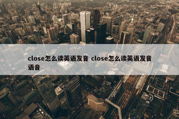 close怎么读英语发音 close怎么读英语发音语音