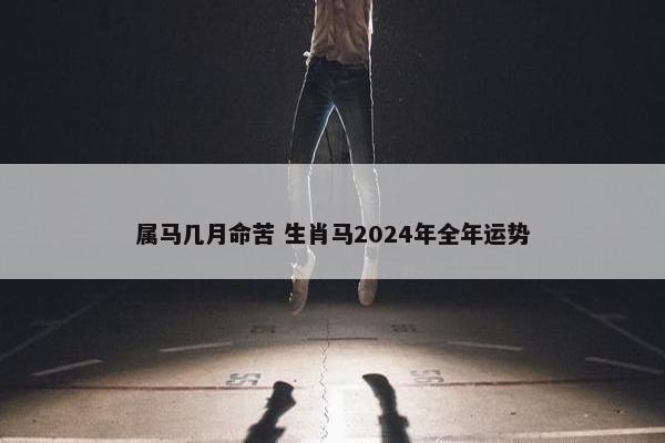 属马几月命苦 生肖马2024年全年运势