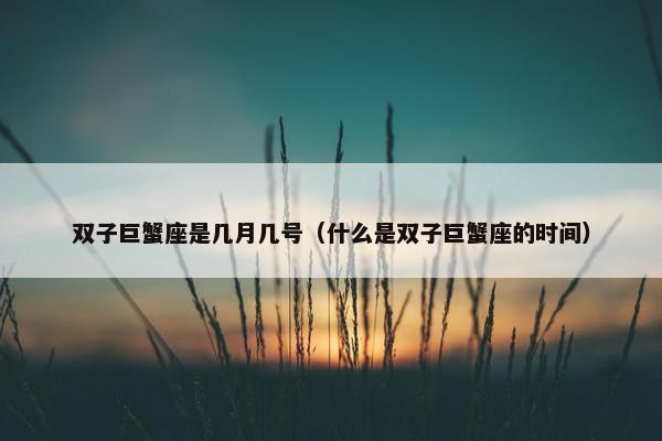 双子巨蟹座是几月几号（什么是双子巨蟹座的时间）