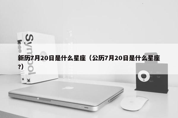 新历7月20日是什么星座（公历7月20日是什么星座?）