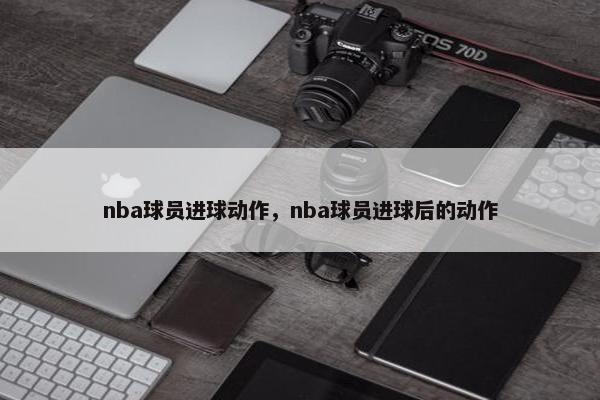 nba球员进球动作，nba球员进球后的动作