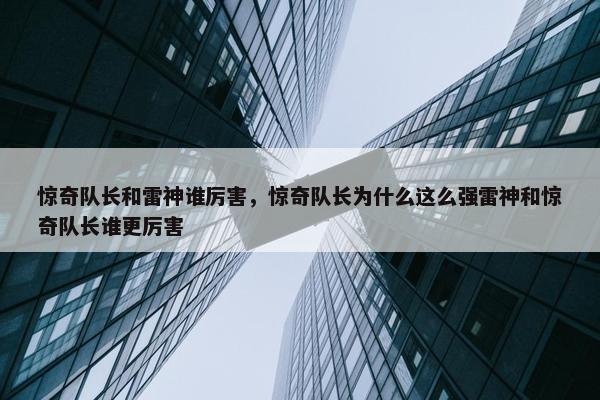 惊奇队长和雷神谁厉害，惊奇队长为什么这么强雷神和惊奇队长谁更厉害