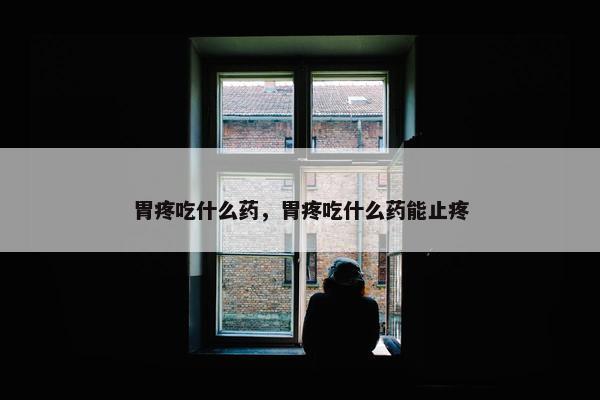 胃疼吃什么药，胃疼吃什么药能止疼