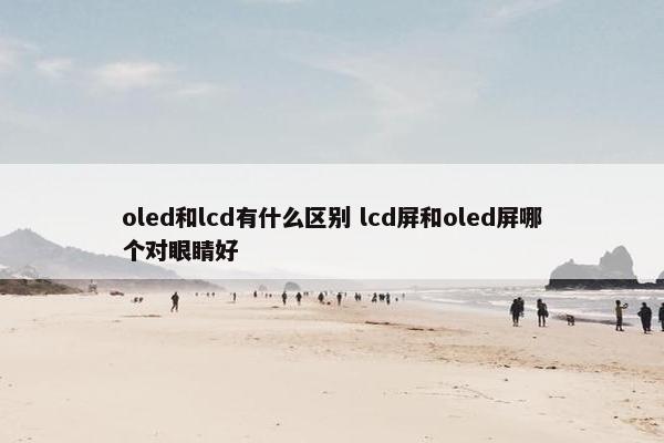 oled和lcd有什么区别 lcd屏和oled屏哪个对眼睛好