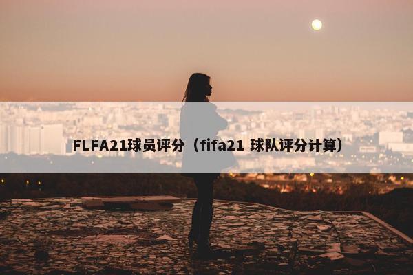 FLFA21球员评分（fifa21 球队评分计算）