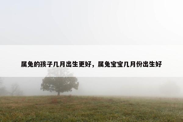 属兔的孩子几月出生更好，属兔宝宝几月份出生好