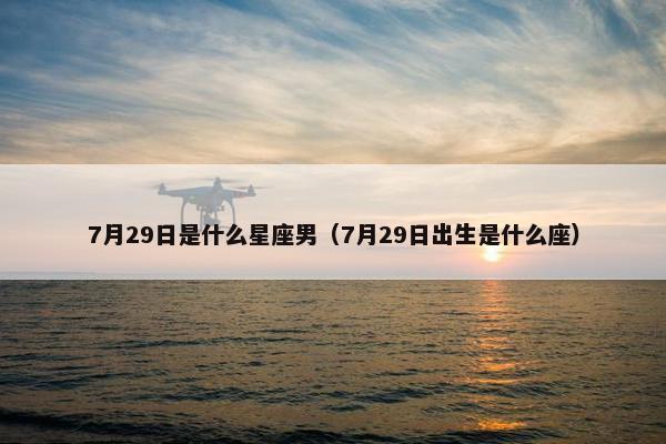 7月29日是什么星座男（7月29日出生是什么座）