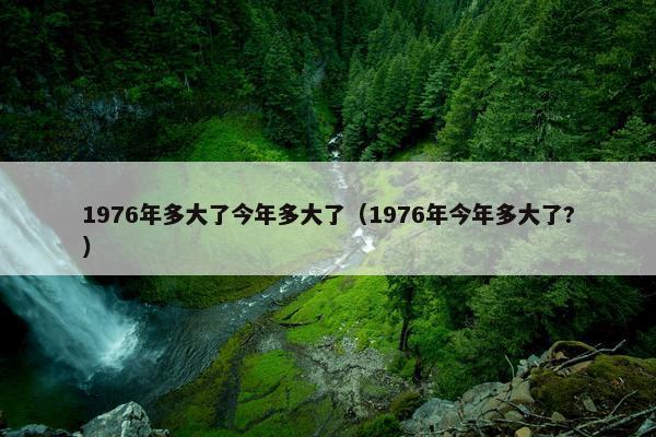 1976年多大了今年多大了（1976年今年多大了?）