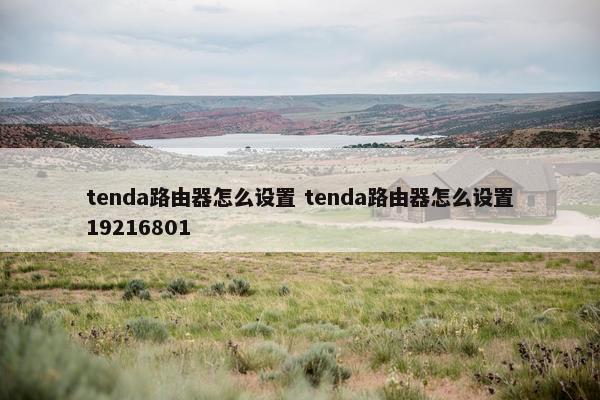 tenda路由器怎么设置 tenda路由器怎么设置19216801